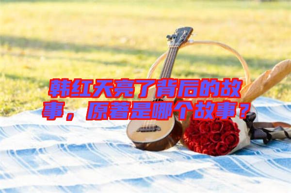韓紅天亮了背后的故事，原著是哪個(gè)故事？