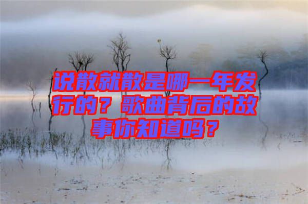 說散就散是哪一年發(fā)行的？歌曲背后的故事你知道嗎？