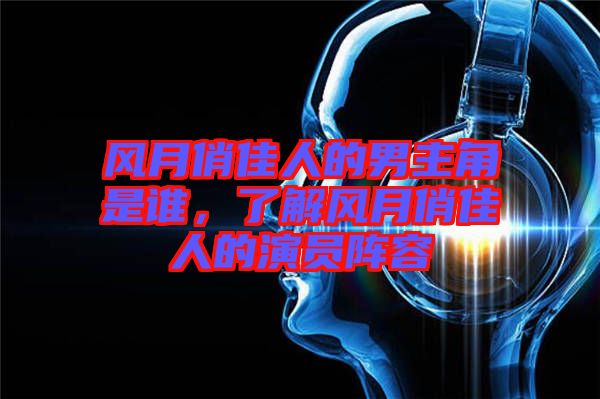 風(fēng)月俏佳人的男主角是誰，了解風(fēng)月俏佳人的演員陣容
