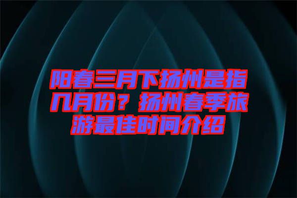 陽(yáng)春三月下?lián)P州是指幾月份？揚(yáng)州春季旅游最佳時(shí)間介紹