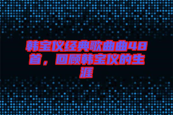 韓寶儀經(jīng)典歌曲曲48首，回顧韓寶儀的生涯