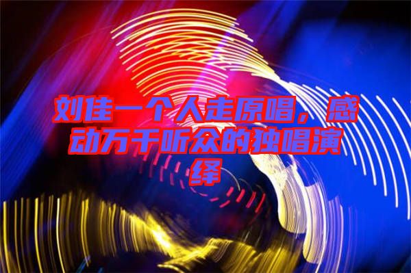 劉佳一個人走原唱，感動萬千聽眾的獨唱演繹