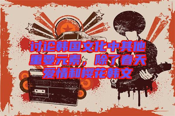 討論韓國文化中其他重要元素，除了春天愛情和櫻花韓文
