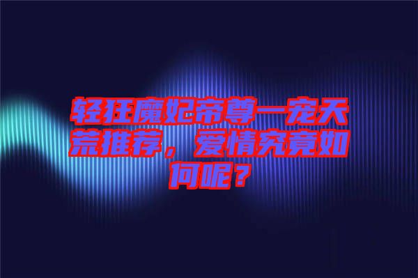 輕狂魔妃帝尊一寵天荒推薦，愛(ài)情究竟如何呢？