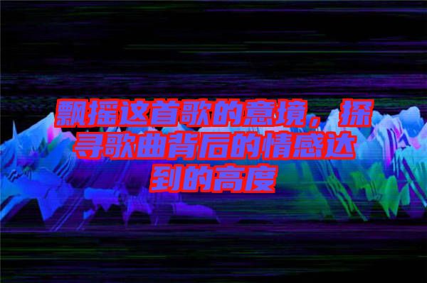 飄搖這首歌的意境，探尋歌曲背后的情感達到的高度
