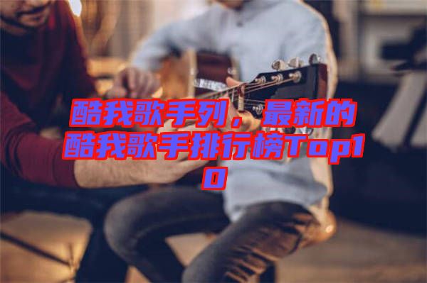 酷我歌手列，最新的酷我歌手排行榜Top10