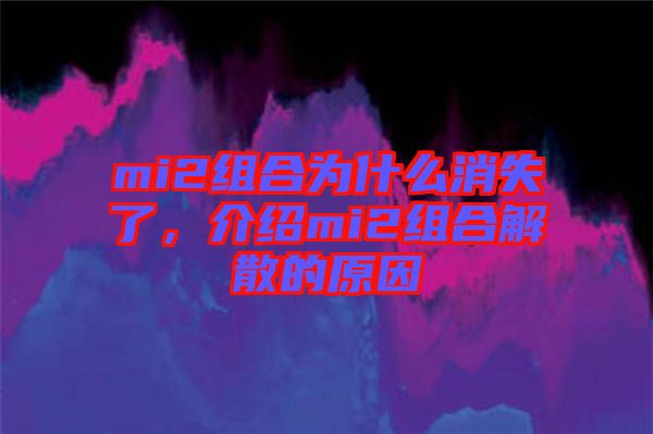 mi2組合為什么消失了，介紹mi2組合解散的原因