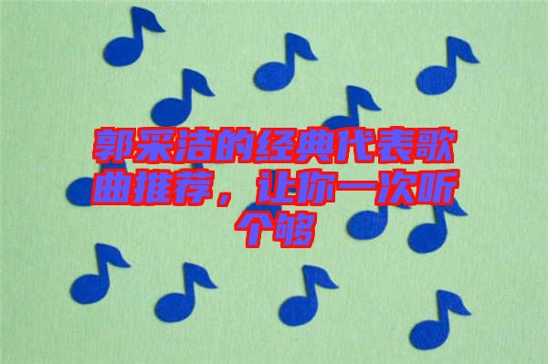 郭采潔的經(jīng)典代表歌曲推薦，讓你一次聽個夠