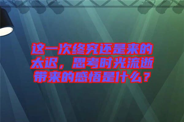 這一次終究還是來的太遲，思考時(shí)光流逝帶來的感悟是什么？
