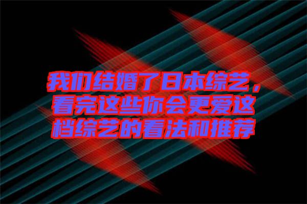 我們結(jié)婚了日本綜藝，看完這些你會(huì)更愛這檔綜藝的看法和推薦