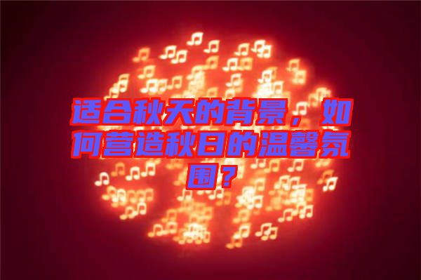 適合秋天的背景，如何營造秋日的溫馨氛圍？
