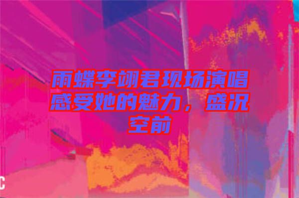 雨蝶李翊君現(xiàn)場(chǎng)演唱感受她的魅力，盛況空前