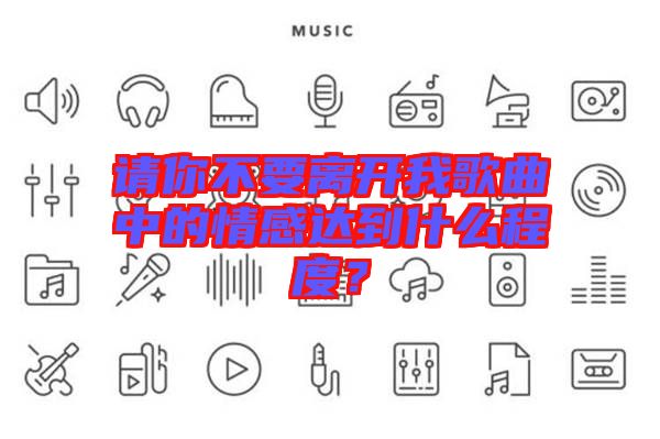 請你不要離開我歌曲中的情感達(dá)到什么程度？