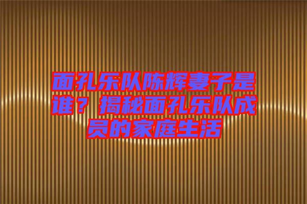 面孔樂隊(duì)陳輝妻子是誰？揭秘面孔樂隊(duì)成員的家庭生活