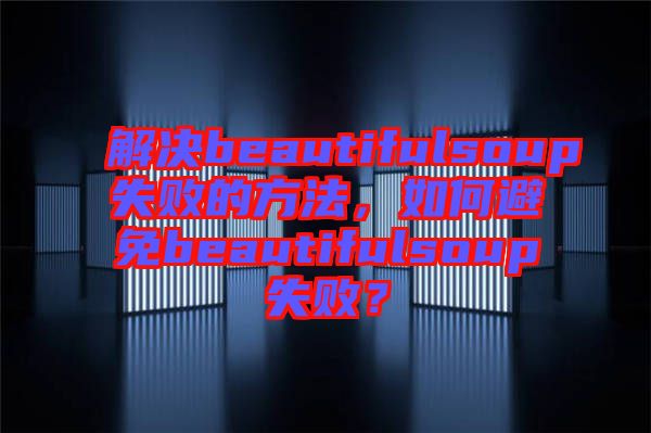 解決beautifulsoup失敗的方法，如何避免beautifulsoup失敗？