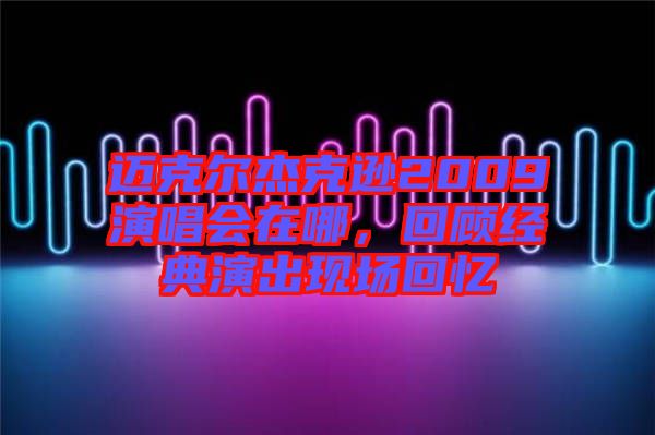 邁克爾杰克遜2009演唱會在哪，回顧經(jīng)典演出現(xiàn)場回憶