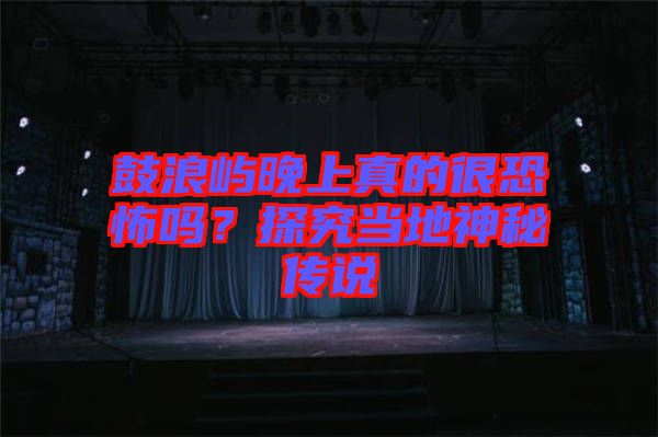 鼓浪嶼晚上真的很恐怖嗎？探究當(dāng)?shù)厣衩貍髡f(shuō)