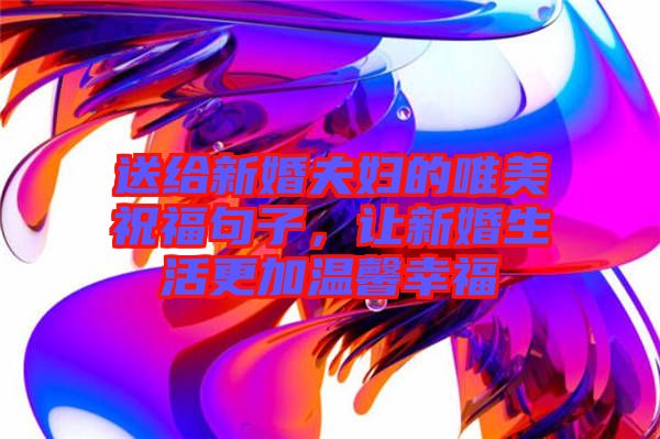 送給新婚夫婦的唯美祝福句子，讓新婚生活更加溫馨幸福