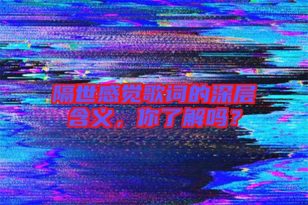 隔世感覺歌詞的深層含義，你了解嗎？