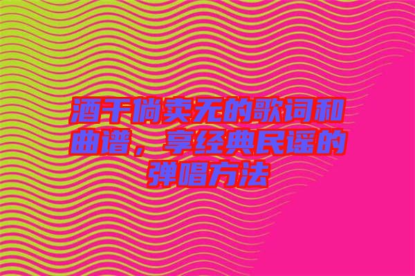 酒干倘賣無(wú)的歌詞和曲譜，享經(jīng)典民謠的彈唱方法