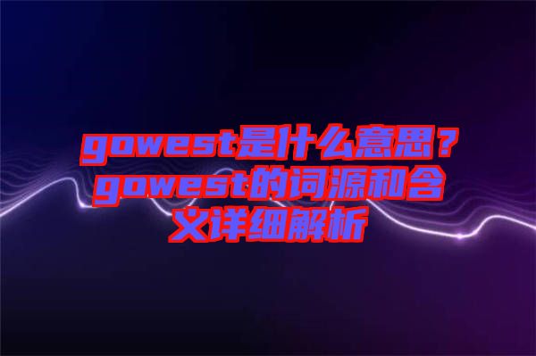 gowest是什么意思？gowest的詞源和含義詳細(xì)解析