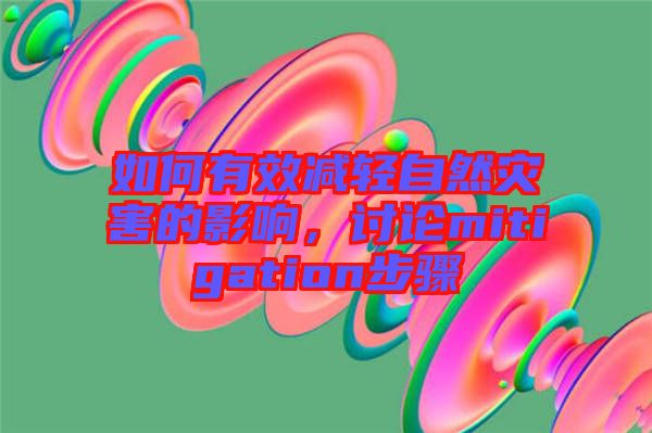如何有效減輕自然災害的影響，討論mitigation步驟