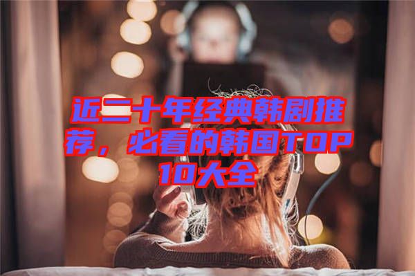 近二十年經(jīng)典韓劇推薦，必看的韓國TOP10大全