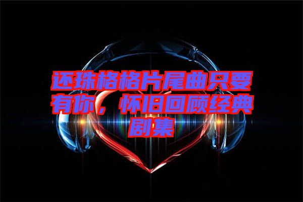 還珠格格片尾曲只要有你，懷舊回顧經(jīng)典劇集