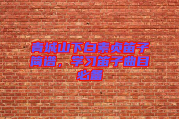 青城山下白素貞笛子簡譜，學(xué)習(xí)笛子曲目必備