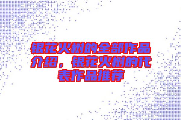 銀花火樹的全部作品介紹，銀花火樹的代表作品推薦