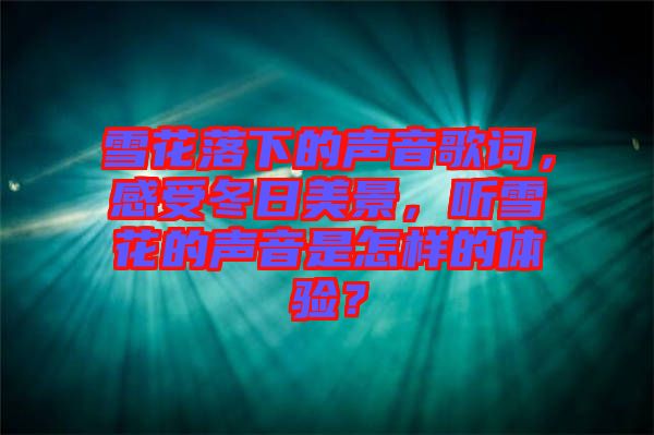 雪花落下的聲音歌詞，感受冬日美景，聽雪花的聲音是怎樣的體驗？