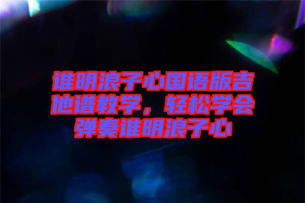 誰明浪子心國語版吉他譜教學(xué)，輕松學(xué)會彈奏誰明浪子心