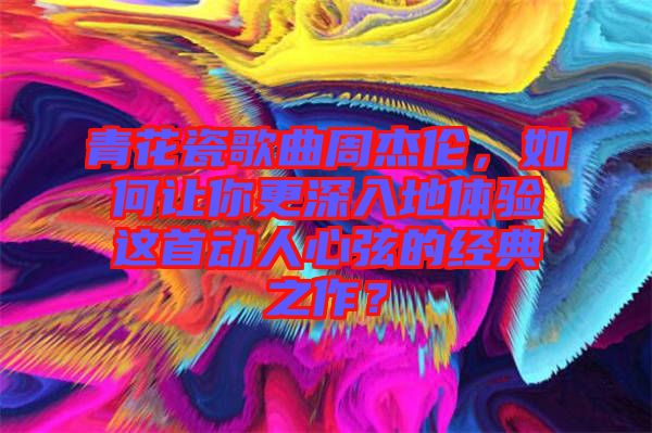 青花瓷歌曲周杰倫，如何讓你更深入地體驗(yàn)這首動(dòng)人心弦的經(jīng)典之作？