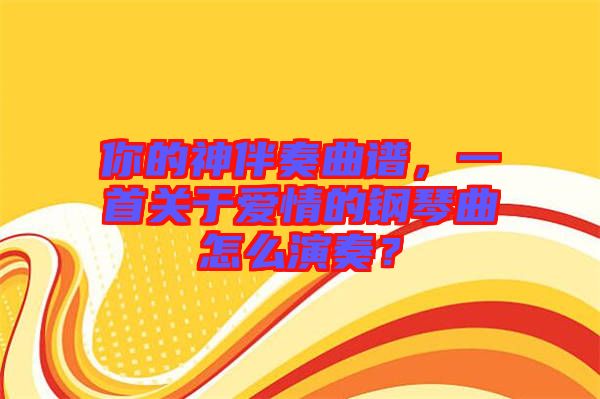 你的神伴奏曲譜，一首關(guān)于愛情的鋼琴曲怎么演奏？
