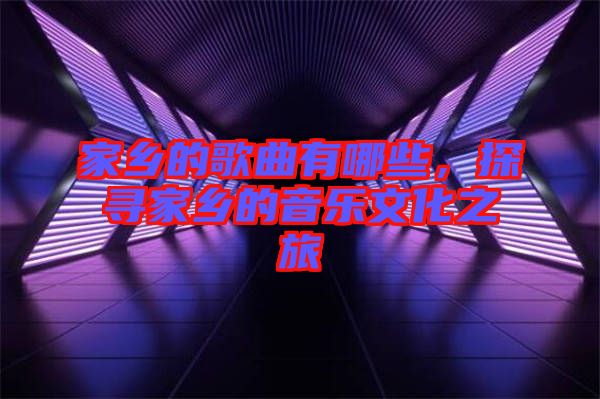 家鄉(xiāng)的歌曲有哪些，探尋家鄉(xiāng)的音樂文化之旅