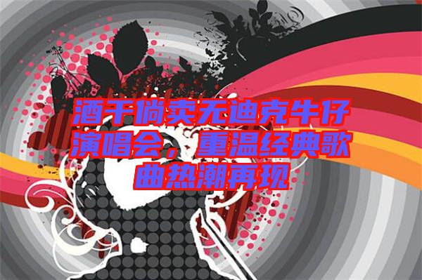 酒干倘賣無迪克牛仔演唱會(huì)，重溫經(jīng)典歌曲熱潮再現(xiàn)