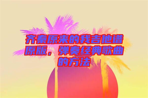 齊秦原來的我吉他譜原版，彈奏經(jīng)典歌曲的方法