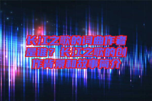 長江之歌的詞曲作者是誰？長江之歌的創(chuàng)作背景和故事簡介