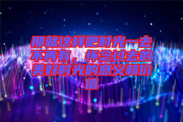 那就這樣吧時光一去不再有，懷念過去的美好時光的意義和價值