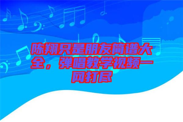 陳翔只是朋友簡(jiǎn)譜大全，彈唱教學(xué)視頻一網(wǎng)打盡