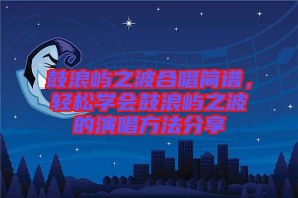 鼓浪嶼之波合唱簡(jiǎn)譜，輕松學(xué)會(huì)鼓浪嶼之波的演唱方法分享