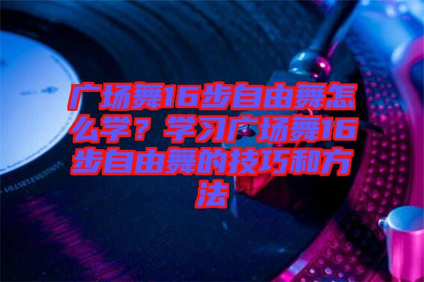 廣場(chǎng)舞16步自由舞怎么學(xué)？學(xué)習(xí)廣場(chǎng)舞16步自由舞的技巧和方法