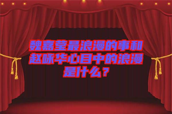 魏嘉瑩最浪漫的事和趙詠華心目中的浪漫是什么？