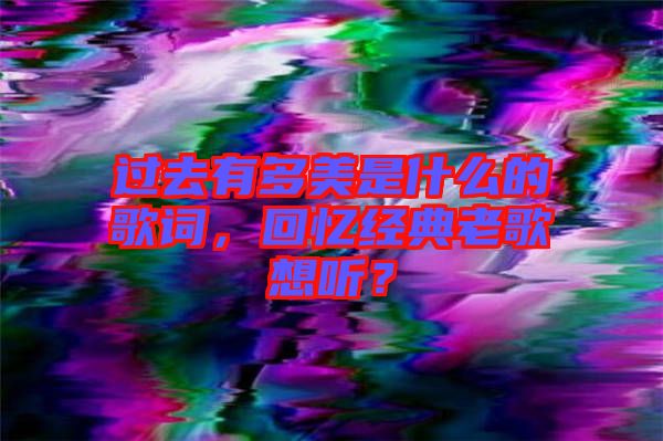 過去有多美是什么的歌詞，回憶經(jīng)典老歌想聽？