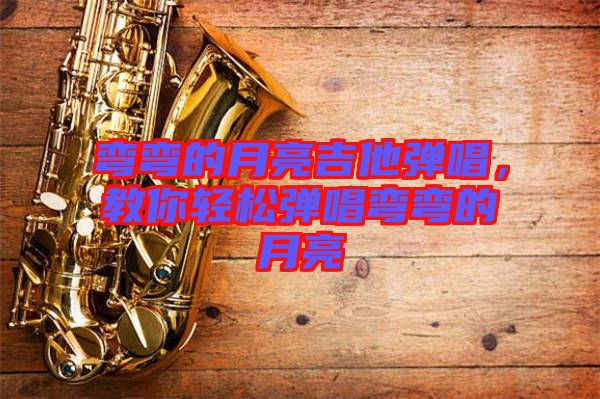 彎彎的月亮吉他彈唱，教你輕松彈唱彎彎的月亮