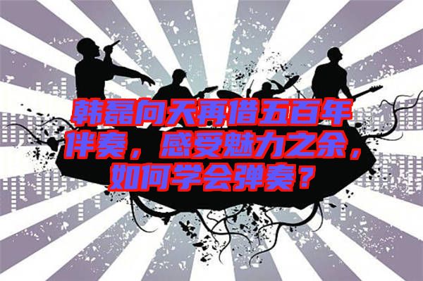韓磊向天再借五百年伴奏，感受魅力之余，如何學(xué)會(huì)彈奏？
