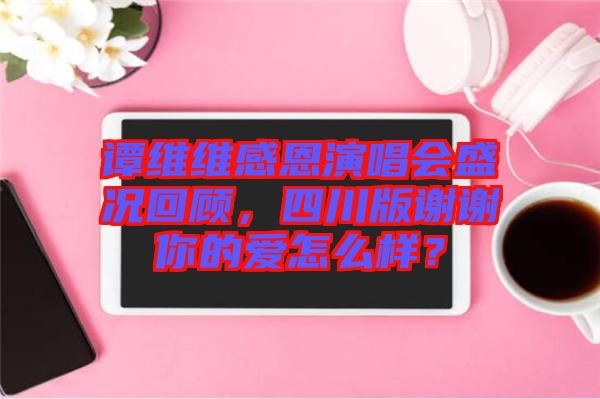 譚維維感恩演唱會(huì)盛況回顧，四川版謝謝你的愛怎么樣？