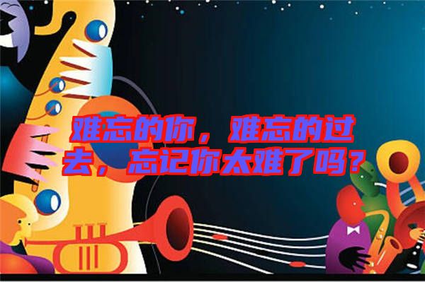 難忘的你，難忘的過去，忘記你太難了嗎？