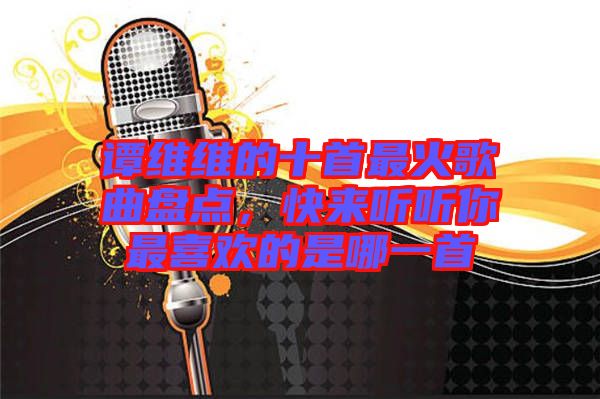 譚維維的十首最火歌曲盤點(diǎn)，快來(lái)聽(tīng)聽(tīng)你最喜歡的是哪一首