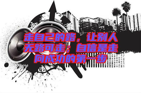 走自己的路，讓別人無(wú)路可走；自信是走向成功的第一步